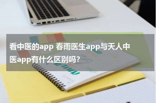 看中医的app 春雨医生app与天人中医app有什么区别吗？