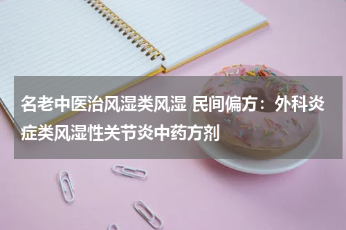 名老中医治风湿类风湿 民间偏方：外科炎症类风湿性关节炎中药方剂