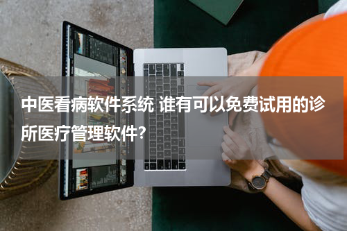 中医看病软件系统 谁有可以免费试用的诊所医疗管理软件？