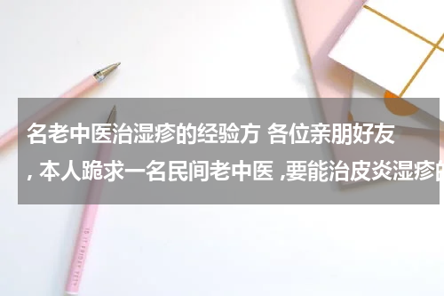 名老中医治湿疹的经验方 各位亲朋好友 , 本人跪求一名民间老中医 ,要能治皮炎湿疹的 , 急, 有认识的朋友介绍下,感激不尽!!! 急