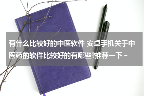 有什么比较好的中医软件 安卓手机关于中医药的软件比较好的有哪些?推荐一下～