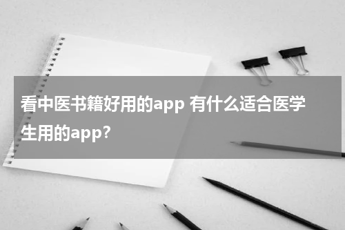 看中医书籍好用的app 有什么适合医学生用的app？