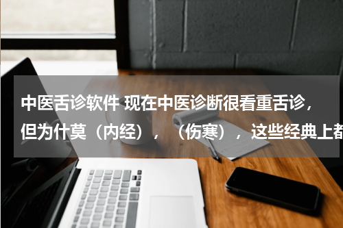 中医舌诊软件 现在中医诊断很看重舌诊，但为什莫（内经），（伤寒），这些经典上都只字未提舌诊呢？？？？？