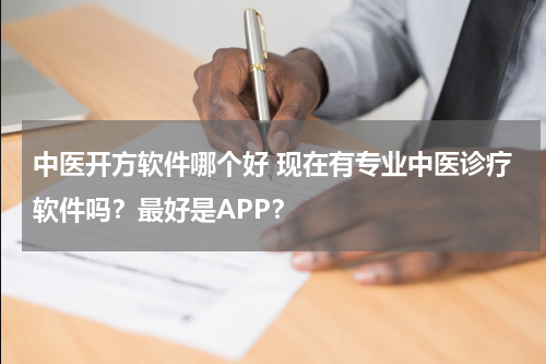 中医开方软件哪个好 现在有专业中医诊疗软件吗？最好是APP？