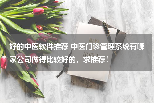 好的中医软件推荐 中医门诊管理系统有哪家公司做得比较好的，求推荐！
