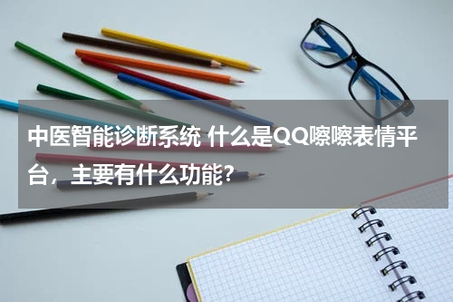 中医智能诊断系统 什么是QQ嚓嚓表情平台，主要有什么功能？