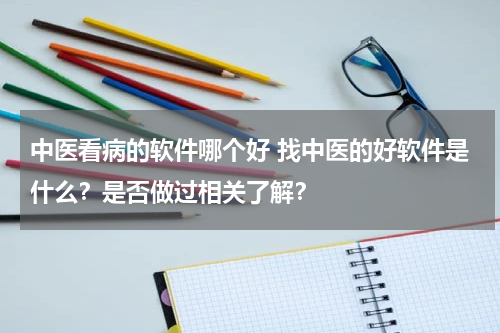 中医看病的软件哪个好 找中医的好软件是什么？是否做过相关了解？