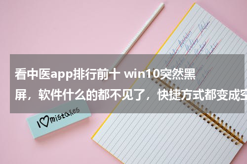 看中医app排行前十 win10突然黑屏，软件什么的都不见了，快捷方式都变成空白。在黑屏之前在开着迅雷在下东西的前提下播