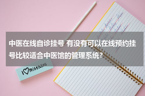 中医在线自诊挂号 有没有可以在线预约挂号比较适合中医馆的管理系统？