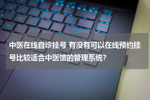中医在线自诊挂号 有没有可以在线预约挂号比较适合中医馆的管理系统？