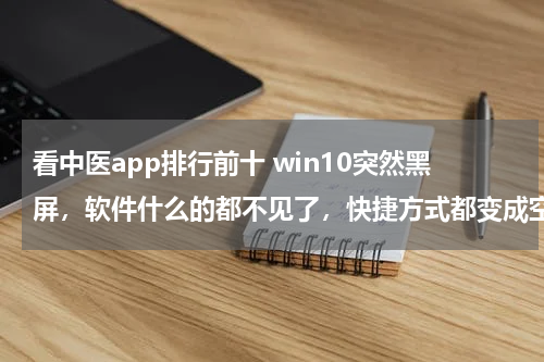 看中医app排行前十 win10突然黑屏，软件什么的都不见了，快捷方式都变成空白。在黑屏之前在开着迅雷在下东西的前提下播