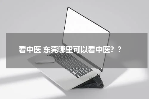 看中医 东莞哪里可以看中医？？