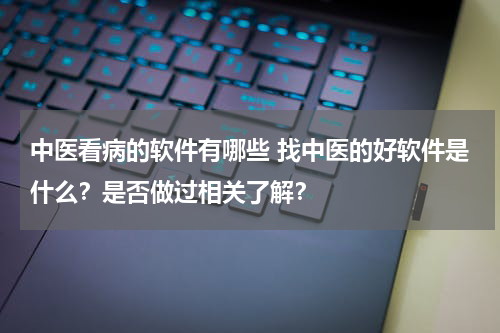 中医看病的软件有哪些 找中医的好软件是什么？是否做过相关了解？