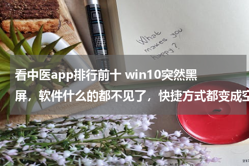 看中医app排行前十 win10突然黑屏，软件什么的都不见了，快捷方式都变成空白。在黑屏之前在开着迅雷在下东西的前提下播
