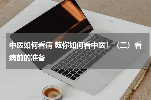 中医如何看病 教你如何看中医！（二）看病前的准备