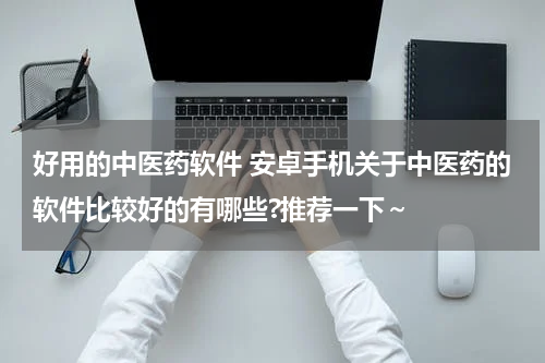 好用的中医药软件 安卓手机关于中医药的软件比较好的有哪些?推荐一下～