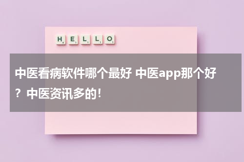 中医看病软件哪个最好 中医app那个好？中医资讯多的！