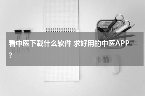 看中医下载什么软件 求好用的中医APP?