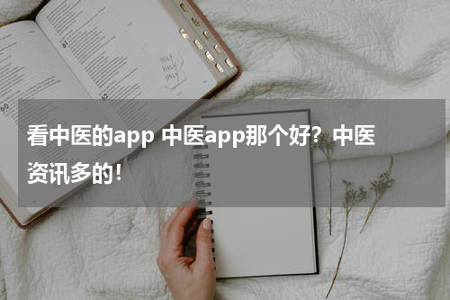 看中医的app 中医app那个好？中医资讯多的！