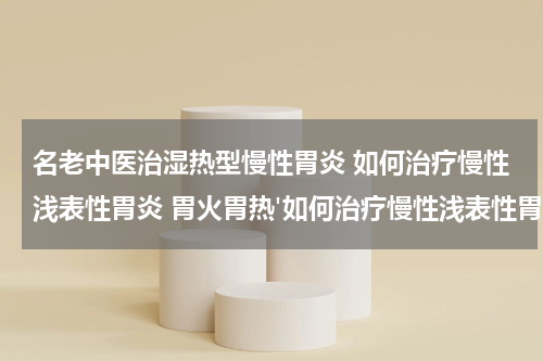 名老中医治湿热型慢性胃炎 如何治疗慢性浅表性胃炎 胃火胃热'如何治疗慢性浅表性胃炎 胃火胃热