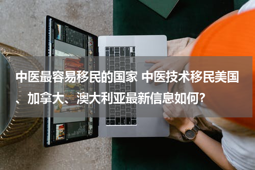 中医最容易移民的国家 中医技术移民美国、加拿大、澳大利亚最新信息如何？
