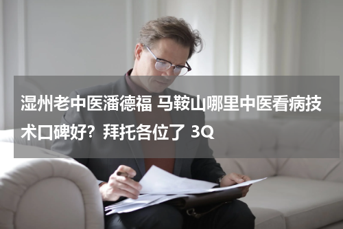 湿州老中医潘德福 马鞍山哪里中医看病技术口碑好？拜托各位了 3Q
