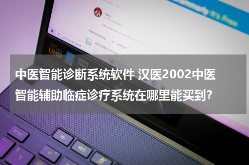 中医智能诊断系统软件 汉医2002中医智能辅助临症诊疗系统在哪里能买到？