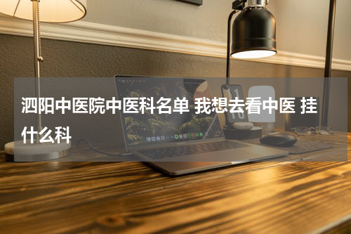 泗阳中医院中医科名单 我想去看中医 挂什么科