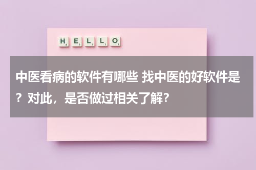 中医看病的软件有哪些 找中医的好软件是？对此，是否做过相关了解？