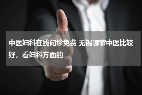 中医妇科在线问诊免费 无锡哪家中医比较好，看妇科方面的