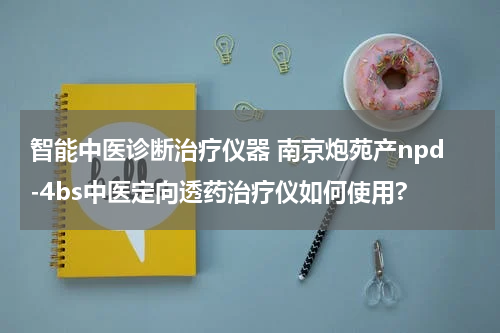 智能中医诊断治疗仪器 南京炮苑产npd-4bs中医定向透药治疗仪如何使用?