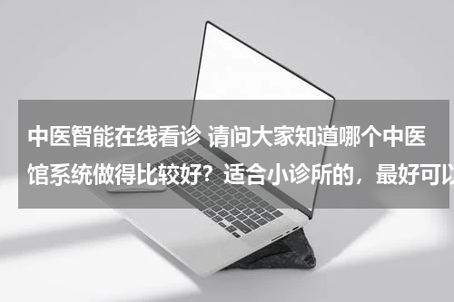 中医智能在线看诊 请问大家知道哪个中医馆系统做得比较好？适合小诊所的，最好可以挂号，开处方功能的？