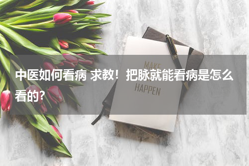 中医如何看病 求教！把脉就能看病是怎么看的？