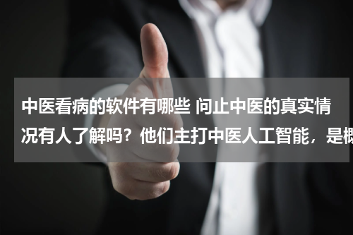 中医看病的软件有哪些 问止中医的真实情况有人了解吗？他们主打中医人工智能，是概念还是真的靠谱？