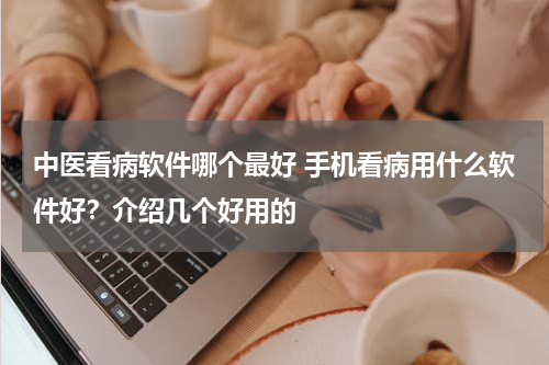 中医看病软件哪个最好 手机看病用什么软件好？介绍几个好用的