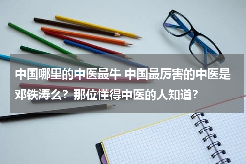 中国哪里的中医最牛 中国最厉害的中医是邓铁涛么？那位懂得中医的人知道？