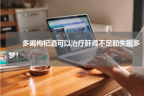 　　多喝枸杞酒可以治疗肝肾不足和失眠多梦！