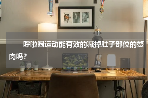 　　呼啦圈运动能有效的减掉肚子部位的赘肉吗？