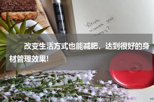 　　改变生活方式也能减肥，达到很好的身材管理效果!