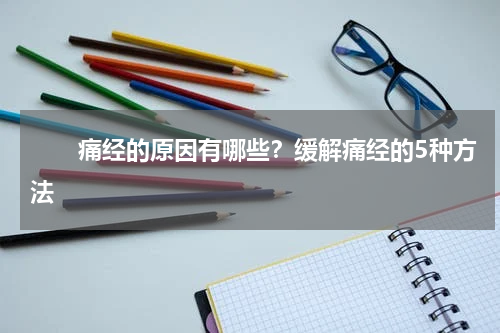 　　痛经的原因有哪些？缓解痛经的5种方法