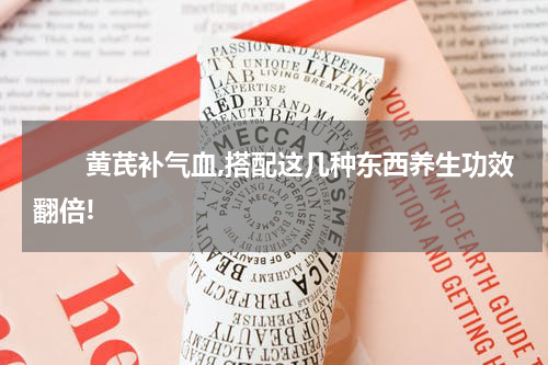 　　黄芪补气血,搭配这几种东西养生功效翻倍!