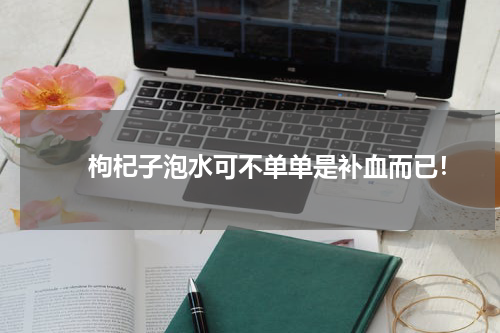 　　枸杞子泡水可不单单是补血而已！