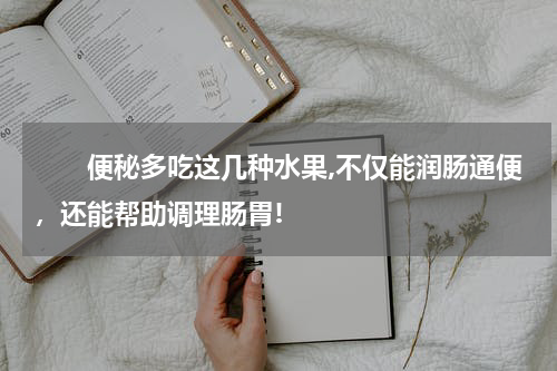 　　便秘多吃这几种水果,不仅能润肠通便，还能帮助调理肠胃!