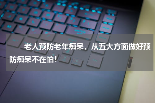 　　老人预防老年痴呆，从五大方面做好预防痴呆不在怕！