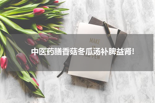 　　中医药膳香菇冬瓜汤补脾益肾!