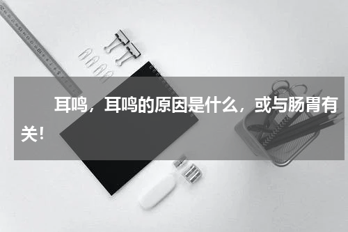 　　耳鸣，耳鸣的原因是什么，或与肠胃有关！