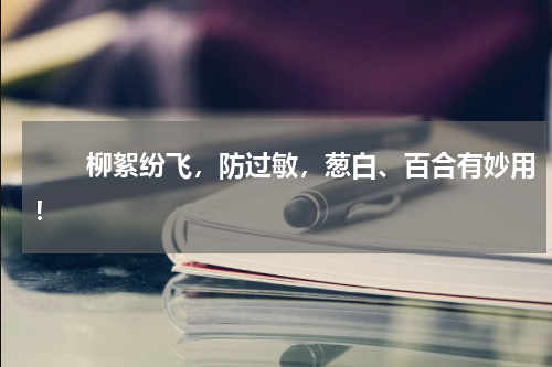 　　柳絮纷飞，防过敏，葱白、百合有妙用！