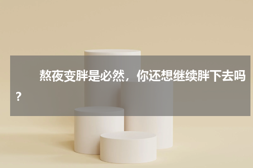 　　熬夜变胖是必然，你还想继续胖下去吗？