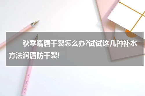 　　秋季嘴唇干裂怎么办?试试这几种补水方法润唇防干裂!