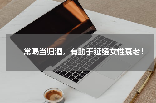 　　常喝当归酒，有助于延缓女性衰老！